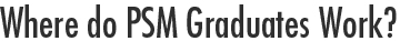 Where do PSM Graduates work?